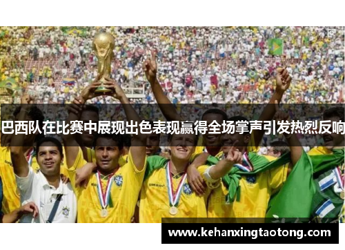 巴西队在比赛中展现出色表现赢得全场掌声引发热烈反响
