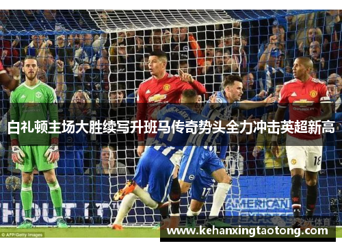 白礼顿主场大胜续写升班马传奇势头全力冲击英超新高