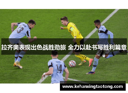 拉齐奥表现出色战胜劲旅 全力以赴书写胜利篇章