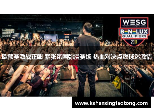 欧预赛激战正酣 紧张氛围弥漫赛场 热血对决点燃球迷激情