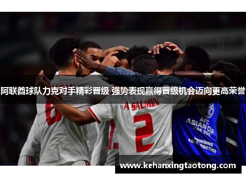 阿联酋球队力克对手精彩晋级 强势表现赢得晋级机会迈向更高荣誉