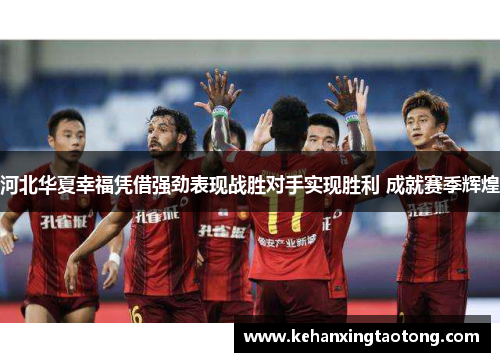 河北华夏幸福凭借强劲表现战胜对手实现胜利 成就赛季辉煌