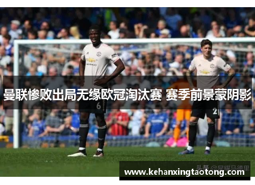 曼联惨败出局无缘欧冠淘汰赛 赛季前景蒙阴影