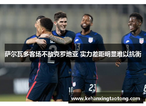 萨尔瓦多客场不敌克罗地亚 实力差距明显难以抗衡