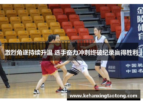 激烈角逐持续升温 选手奋力冲刺终破纪录赢得胜利