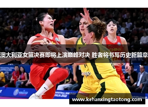 澳大利亚女篮决赛即将上演巅峰对决 胜者将书写历史新篇章
