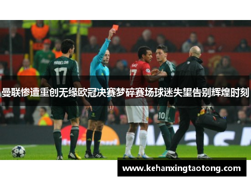 曼联惨遭重创无缘欧冠决赛梦碎赛场球迷失望告别辉煌时刻