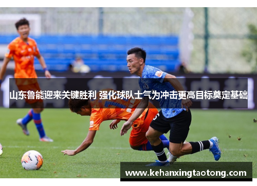 山东鲁能迎来关键胜利 强化球队士气为冲击更高目标奠定基础
